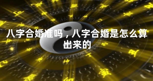 八字合婚准吗,八字合婚是怎么算出来的